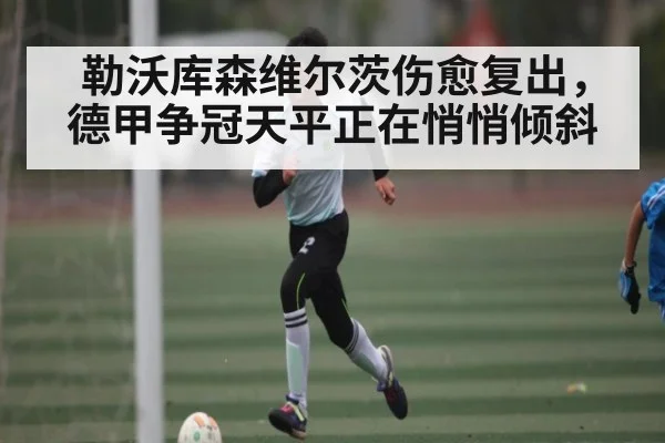 勒沃库森维尔茨伤愈复出，德甲争冠天平正在悄悄倾斜
