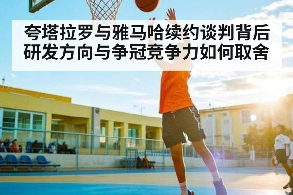 夸塔拉罗与雅马哈续约谈判背后研发方向与争冠竞争力如何取舍